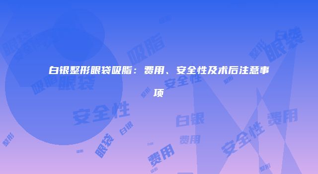 白银整形眼袋吸脂：费用、安全性及术后注意事项