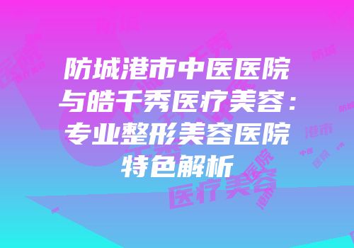防城港市中医医院与皓千秀医疗美容：专业整形美容医院特色解析
