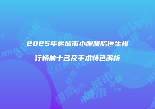2025年运城市小腿吸脂医生排行榜前十名及手术特色解析