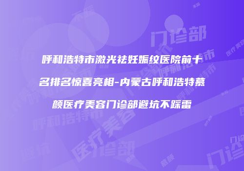 呼和浩特市激光祛妊娠纹医院前十名排名惊喜亮相-内蒙古呼和浩特慕颜医疗美容门诊部避坑不踩雷