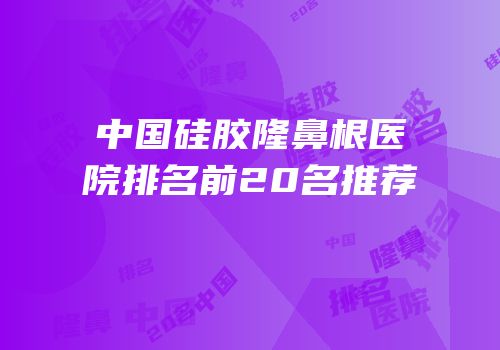 中国硅胶隆鼻根医院排名前20名推荐