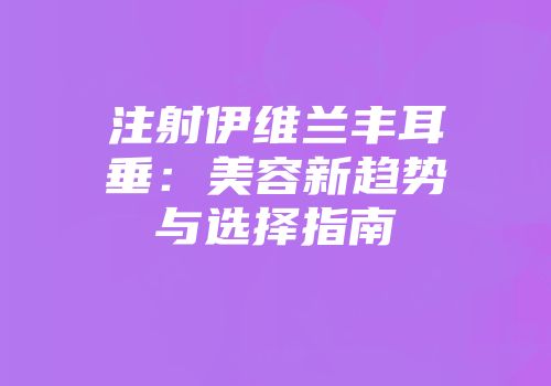 注射伊维兰丰耳垂：美容新趋势与选择指南