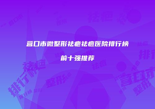 营口市微整形祛疤祛痘医院排行榜前十强推荐