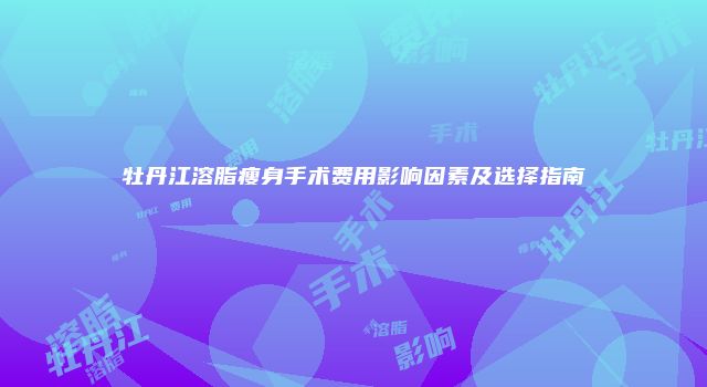 牡丹江溶脂瘦身手术费用影响因素及选择指南