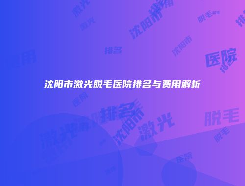 沈阳市激光脱毛医院排名与费用解析