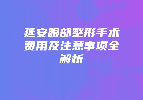 延安眼部整形手术费用及注意事项全解析