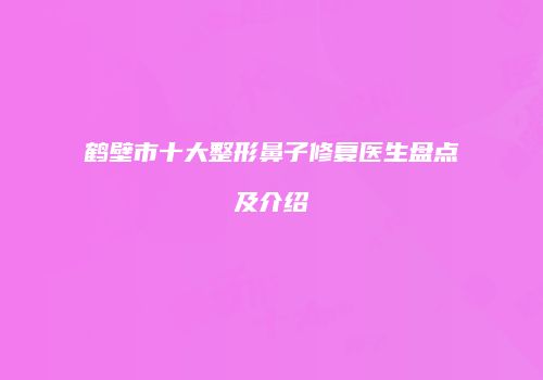 鹤壁市十大整形鼻子修复医生盘点及介绍