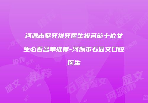 河源市整牙拔牙医生排名前十位女生必看名单推荐-河源市石显文口腔医生