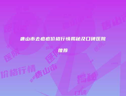 唐山市去痘痘价格行情揭秘及口碑医院推荐