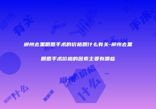 郴州去黑眼圈手术的价格跟什么有关-郴州去黑眼圈手术价格的因素主要有哪些