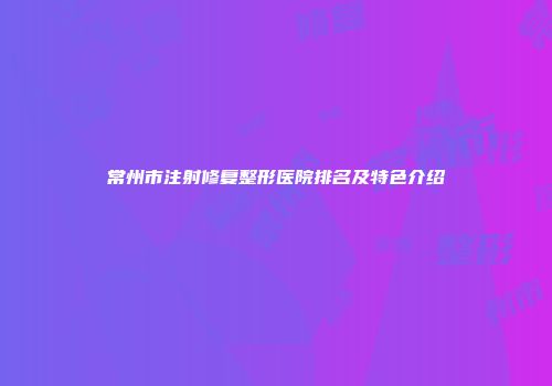 常州市注射修复整形医院排名及特色介绍