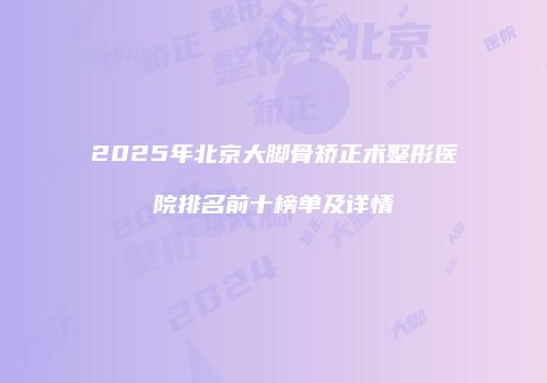2025年北京大脚骨矫正术整形医院排名前十榜单及详情