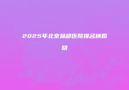 2025年北京鼻部医院排名榜揭晓