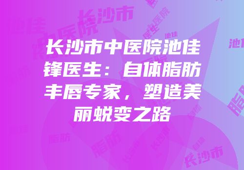 长沙市中医院池佳锋医生：自体脂肪丰唇专家，塑造美丽蜕变之路