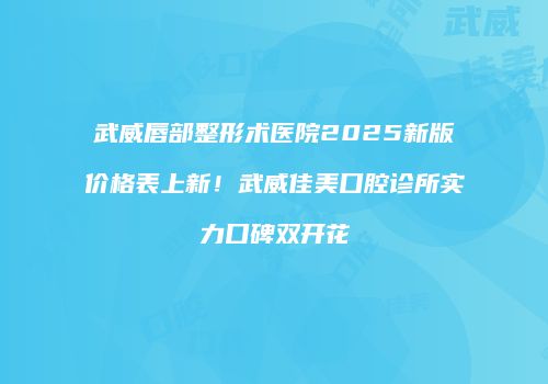 武威唇部整形术医院2025新版价格表上新！武威佳美口腔诊所实力口碑双开花