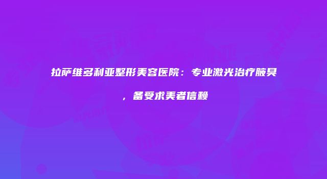 拉萨维多利亚整形美容医院：专业激光治疗腋臭，备受求美者信赖
