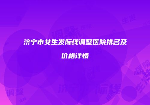 济宁市女生发际线调整医院排名及价格详情
