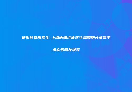 杨洪波整形医生-上海市杨洪波医生鼻翼肥大缩鼻手术众多网友推荐