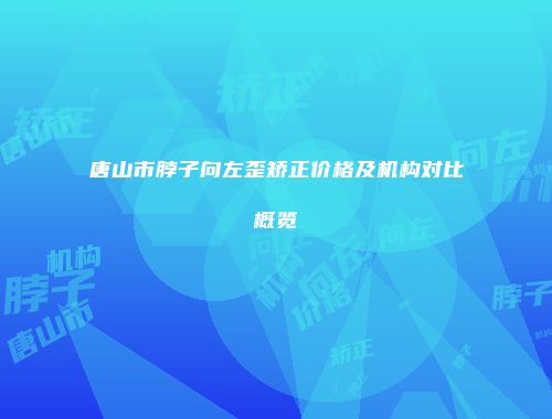 唐山市脖子向左歪矫正价格及机构对比概览