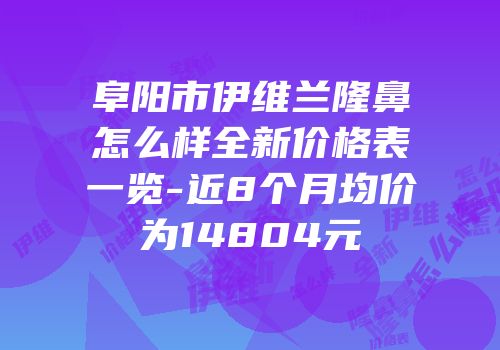 阜阳市伊维兰隆鼻怎么样全新价格表一览-近8个月均价为14804元