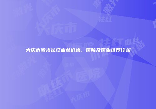 大庆市激光祛红血丝价格、医院及医生推荐详析