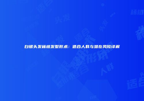 白银头发稀植发整形术：适合人群与潜在风险详解