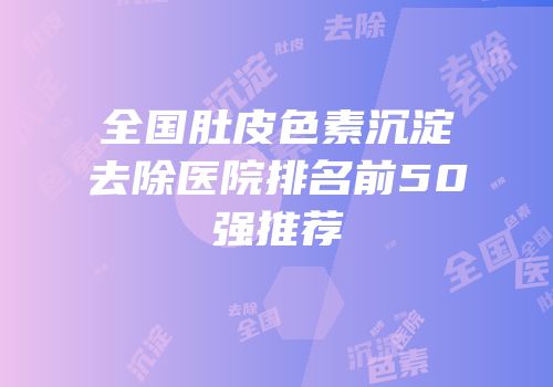 全国肚皮色素沉淀去除医院排名前50强推荐