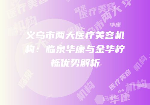 义乌市两大医疗美容机构：临泉华康与金华柠栎优势解析