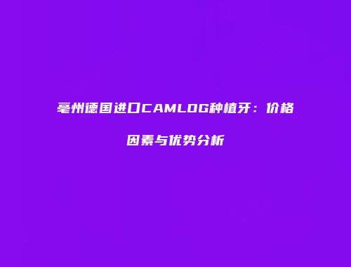 亳州德国进口CAMLOG种植牙：价格因素与优势分析