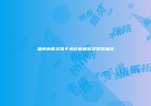 温州市精灵耳手术价格解析及医院推荐