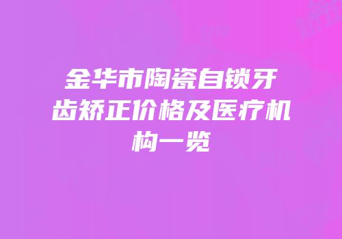 金华市陶瓷自锁牙齿矫正价格及医疗机构一览