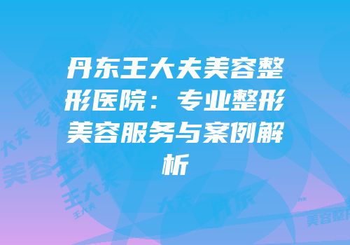 丹东王大夫美容整形医院：专业整形美容服务与案例解析