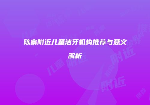 陈寨附近儿童洁牙机构推荐与意义解析