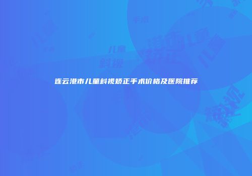 连云港市儿童斜视矫正手术价格及医院推荐