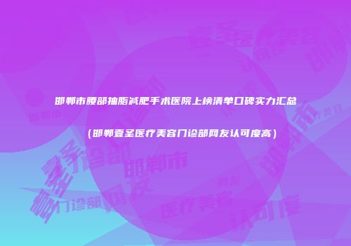 邯郸市腰部抽脂减肥手术医院上榜清单口碑实力汇总（邯郸壹圣医疗美容门诊部网友认可度高）