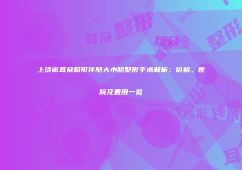 上饶市耳朵畸形伴随大小脸整形手术解析：价格、医院及费用一览