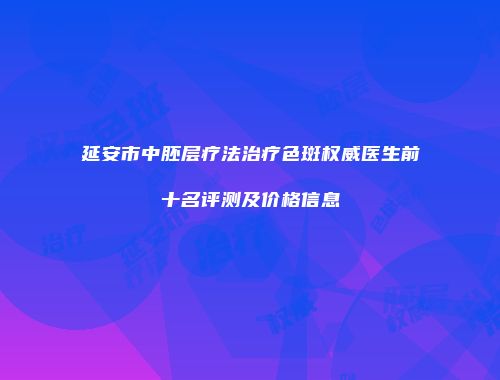 延安市中胚层疗法治疗色斑权威医生前十名评测及价格信息