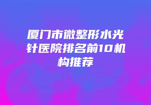 厦门市微整形水光针医院排名前10机构推荐