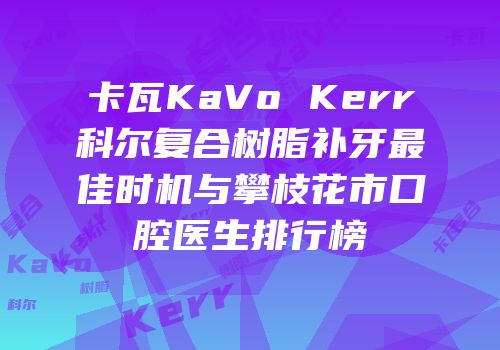 卡瓦KaVo Kerr科尔复合树脂补牙最佳时机与攀枝花市口腔医生排行榜