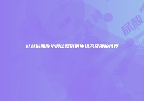 桂林玻尿酸垫假体整形医生排名及医院推荐