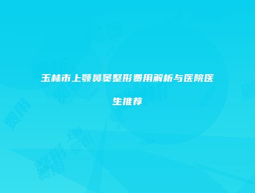 玉林市上颚鼻窦整形费用解析与医院医生推荐