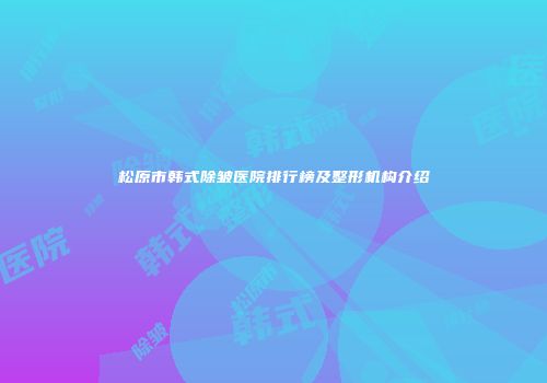 松原市韩式除皱医院排行榜及整形机构介绍