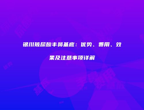 银川玻尿酸丰鼻基底：优势、费用、效果及注意事项详解