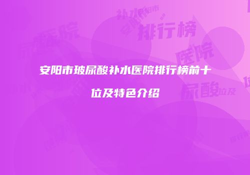 安阳市玻尿酸补水医院排行榜前十位及特色介绍