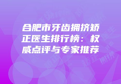 合肥市牙齿拥挤矫正医生排行榜：权威点评与专家推荐
