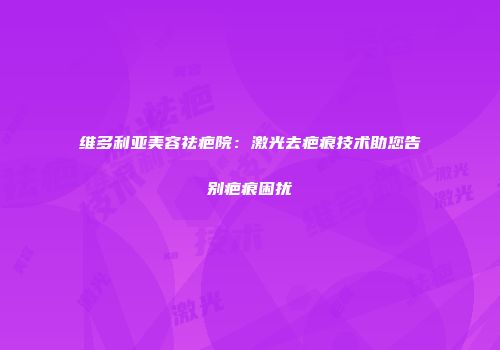维多利亚美容祛疤院：激光去疤痕技术助您告别疤痕困扰