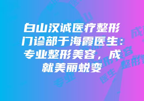 白山汉诚医疗整形门诊部于海霞医生：专业整形美容，成就美丽蜕变