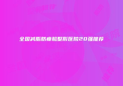 全国减脂肪瘦脸整形医院20强推荐
