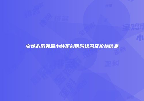 宝鸡市唇裂鼻小柱歪斜医院排名及价格信息