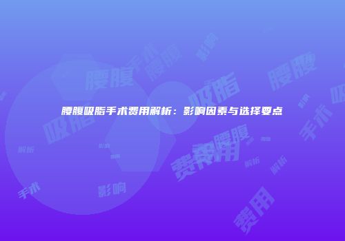 腰腹吸脂手术费用解析：影响因素与选择要点